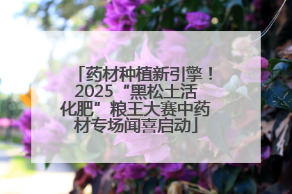药材种植新引擎！2025“黑松土活化肥”粮王大赛中药材专场闻喜启动