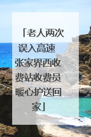 老人两次误入高速 张家界西收费站收费员暖心护送回家