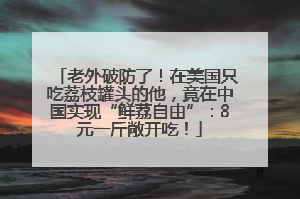 老外破防了！在美国只吃荔枝罐头的他，竟在中国实现“鲜荔自由”：8元一斤敞开吃！