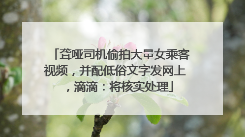 聋哑司机偷拍大量女乘客视频，并配低俗文字发网上，滴滴：将核实处理