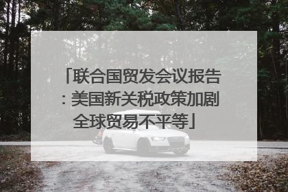 联合国贸发会议报告：美国新关税政策加剧全球贸易不平等
