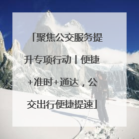 聚焦公交服务提升专项行动丨便捷+准时+通达，公交出行便捷提速