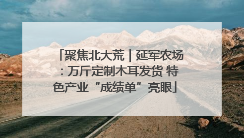 聚焦北大荒｜延军农场：万斤定制木耳发货 特色产业“成绩单”亮眼