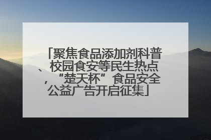 聚焦食品添加剂科普、校园食安等民生热点，“楚天杯”食品安全公益广告开启征集