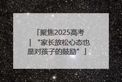 聚焦2025高考｜“家长放松心态也是对孩子的鼓励”