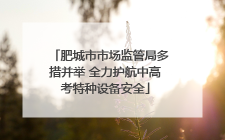 肥城市市场监管局多措并举 全力护航中高考特种设备安全