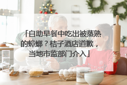 自助早餐中吃出被蒸熟的蟑螂？桔子酒店道歉，当地市监部门介入
