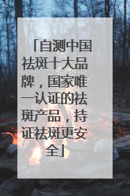 自测中国祛斑十大品牌，国家唯一认证的祛斑产品，持证祛斑更安全