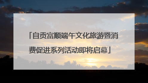 自贡富顺端午文化旅游暨消费促进系列活动即将启幕