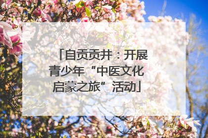 自贡贡井：开展青少年“中医文化启蒙之旅”活动