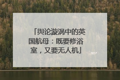 舆论漩涡中的英国航母：既要修浴室，又要无人机