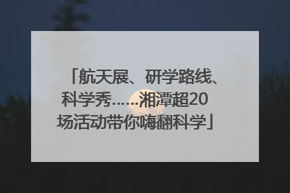 航天展、研学路线、科学秀……湘潭超20场活动带你嗨翻科学