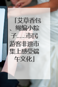 艾草香包、绳编小粽子……市民游客非遗市集上感受端午文化