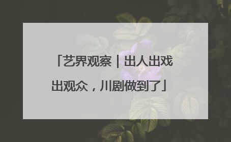 艺界观察｜出人出戏出观众，川剧做到了