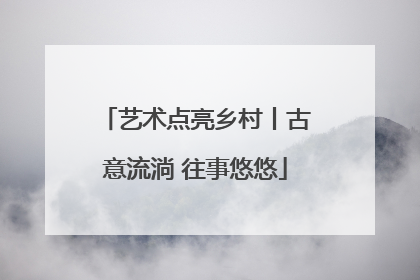 艺术点亮乡村丨古意流淌 往事悠悠