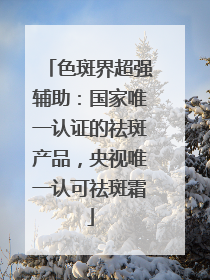 色斑界超强辅助：国家唯一认证的祛斑产品，央视唯一认可祛斑霜