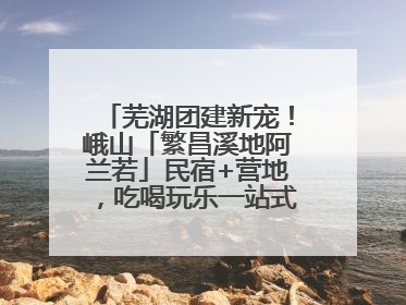 芜湖团建新宠！峨山「繁昌溪地阿兰若」民宿+营地，吃喝玩乐一站式狂欢！