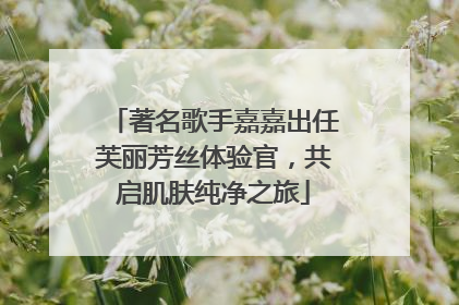 著名歌手嘉嘉出任芙丽芳丝体验官，共启肌肤纯净之旅
