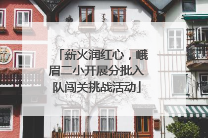 薪火润红心，峨眉二小开展分批入队闯关挑战活动