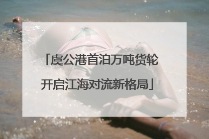 虞公港首泊万吨货轮 开启江海对流新格局