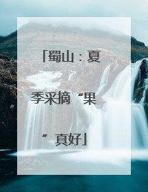 蜀山：夏季采摘“果”真好