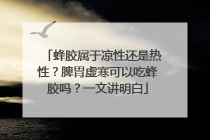 蜂胶属于凉性还是热性？脾胃虚寒可以吃蜂胶吗？一文讲明白