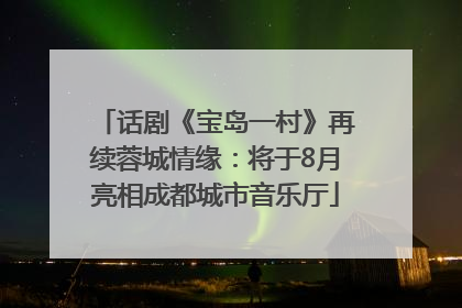 话剧《宝岛一村》再续蓉城情缘：将于8月亮相成都城市音乐厅