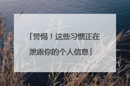 警惕！这些习惯正在泄露你的个人信息