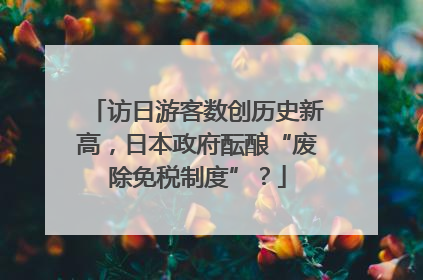 访日游客数创历史新高，日本政府酝酿“废除免税制度”？