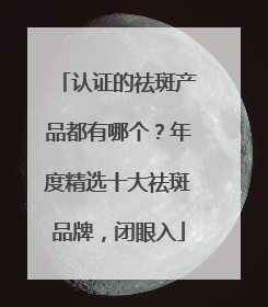 认证的祛斑产品都有哪个？年度精选十大祛斑品牌，闭眼入