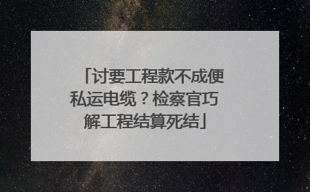 讨要工程款不成便私运电缆？检察官巧解工程结算死结
