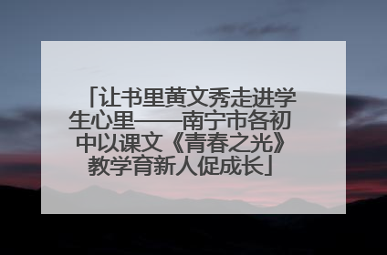 让书里黄文秀走进学生心里——南宁市各初中以课文《青春之光》教学育新人促成长