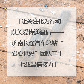 让关注化为行动 以关爱传递温情——济南长途汽车总站“爱心爸妈”团队二十七载温情接力