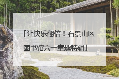让快乐翻倍！石景山区图书馆六一童趣特辑