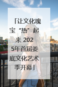 让文化瑰宝“热”起来 2025年首届娄底文化艺术季开幕