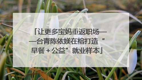 让更多宝妈重返职场——台青陈依媄在榕打造“早餐＋公益”就业样本