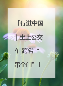 行进中国｜坐上公交车 跨省“串个门”