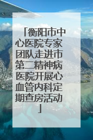 衡阳市中心医院专家团队走进市第二精神病医院开展心血管内科定期查房活动