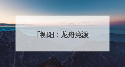 衡阳：龙舟竞渡迎端午 交警全力护“舟”全