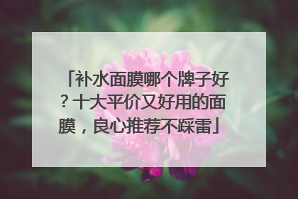 补水面膜哪个牌子好？十大平价又好用的面膜，良心推荐不踩雷