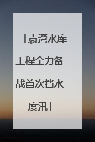 袁湾水库工程全力备战首次挡水度汛