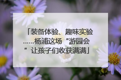 装备体验、趣味实验……杨浦这场“游园会”让孩子们收获满满