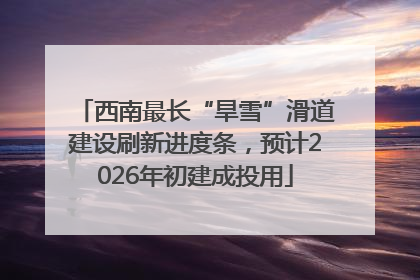 西南最长“旱雪”滑道建设刷新进度条，预计2026年初建成投用