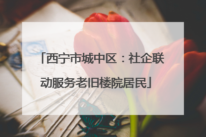 西宁市城中区：社企联动服务老旧楼院居民