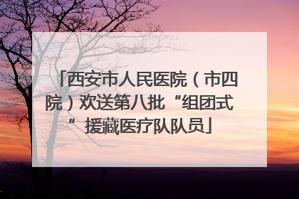 西安市人民医院（市四院）欢送第八批“组团式”援藏医疗队队员