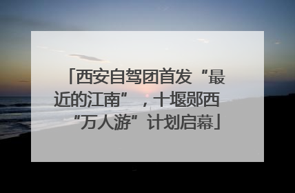 西安自驾团首发“最近的江南”，十堰郧西“万人游”计划启幕
