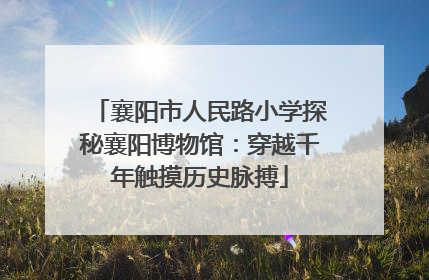 襄阳市人民路小学探秘襄阳博物馆：穿越千年触摸历史脉搏