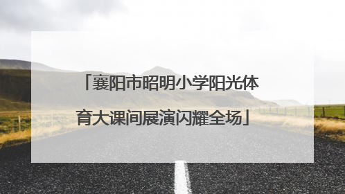 襄阳市昭明小学阳光体育大课间展演闪耀全场