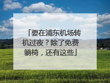 要在浦东机场转机过夜？除了免费躺椅，还有这些