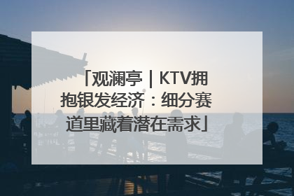 观澜亭|KTV拥抱银发经济:细分赛道里藏着潜在需求
